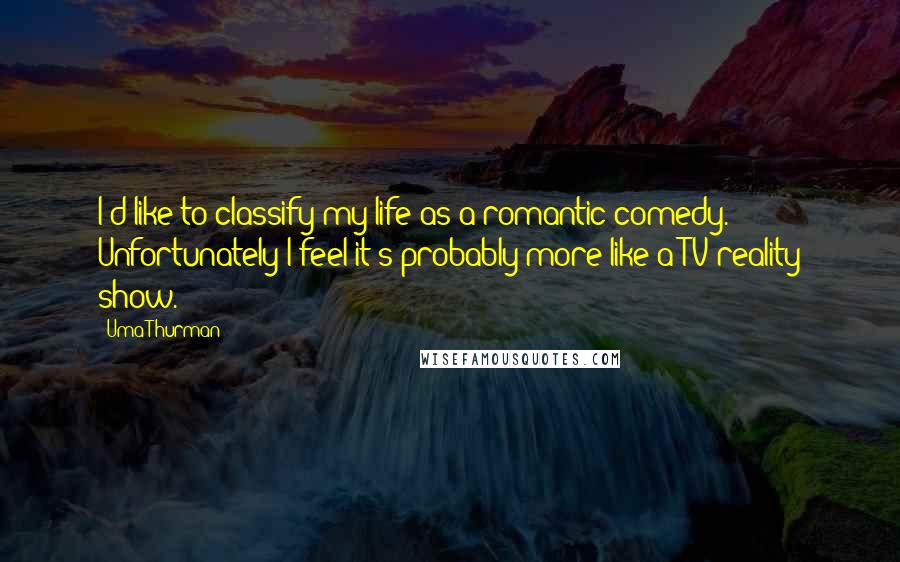 Uma Thurman Quotes: I'd like to classify my life as a romantic comedy. Unfortunately I feel it's probably more like a TV reality show.