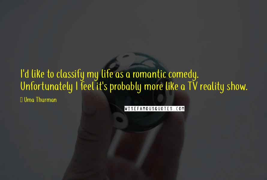 Uma Thurman Quotes: I'd like to classify my life as a romantic comedy. Unfortunately I feel it's probably more like a TV reality show.