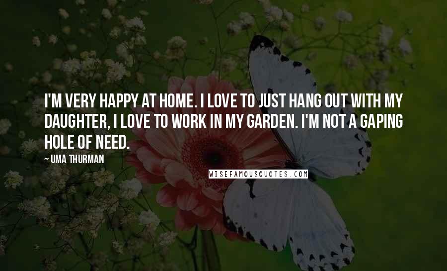 Uma Thurman Quotes: I'm very happy at home. I love to just hang out with my daughter, I love to work in my garden. I'm not a gaping hole of need.