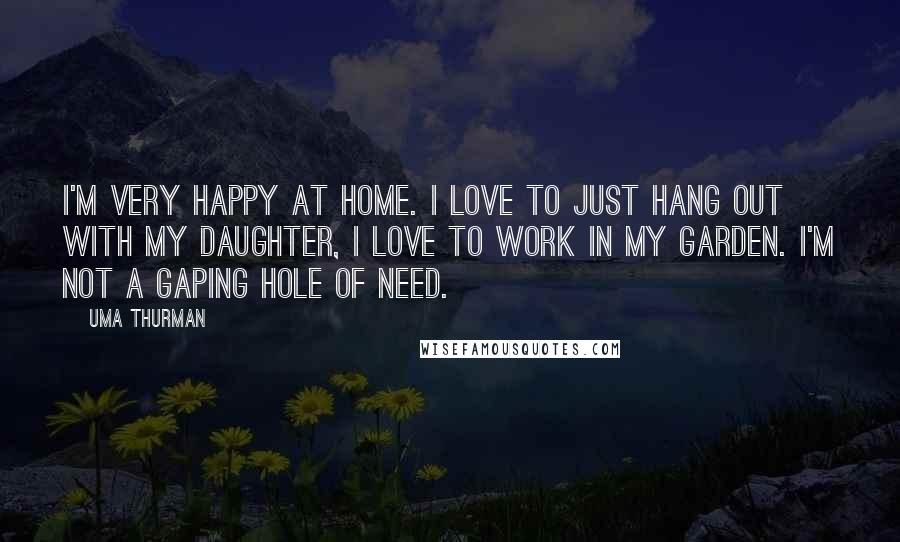 Uma Thurman Quotes: I'm very happy at home. I love to just hang out with my daughter, I love to work in my garden. I'm not a gaping hole of need.