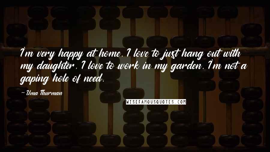 Uma Thurman Quotes: I'm very happy at home. I love to just hang out with my daughter, I love to work in my garden. I'm not a gaping hole of need.