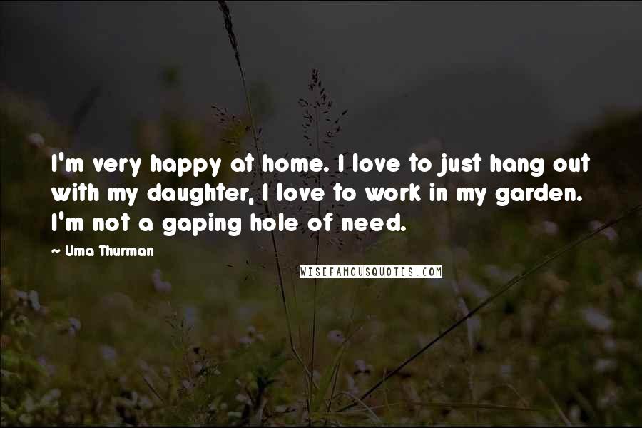 Uma Thurman Quotes: I'm very happy at home. I love to just hang out with my daughter, I love to work in my garden. I'm not a gaping hole of need.