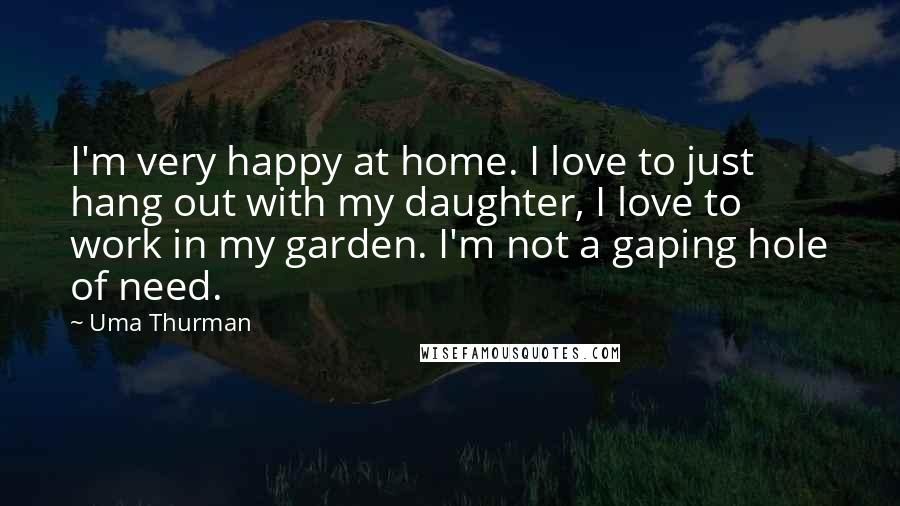 Uma Thurman Quotes: I'm very happy at home. I love to just hang out with my daughter, I love to work in my garden. I'm not a gaping hole of need.