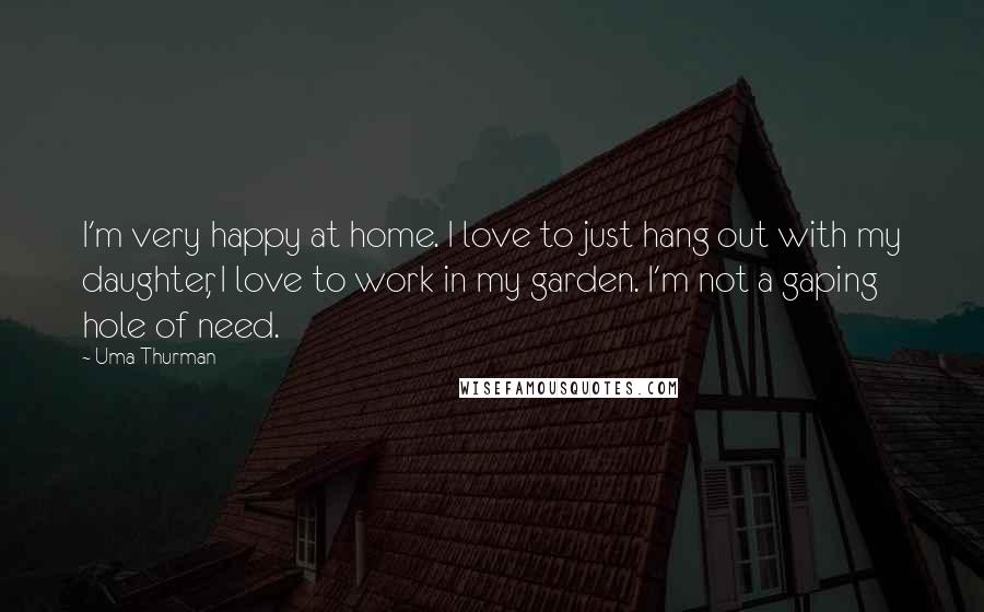 Uma Thurman Quotes: I'm very happy at home. I love to just hang out with my daughter, I love to work in my garden. I'm not a gaping hole of need.