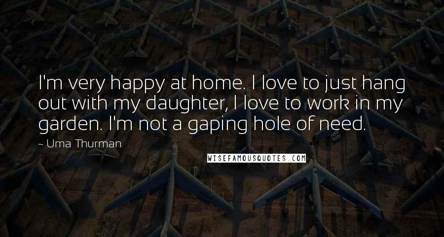 Uma Thurman Quotes: I'm very happy at home. I love to just hang out with my daughter, I love to work in my garden. I'm not a gaping hole of need.