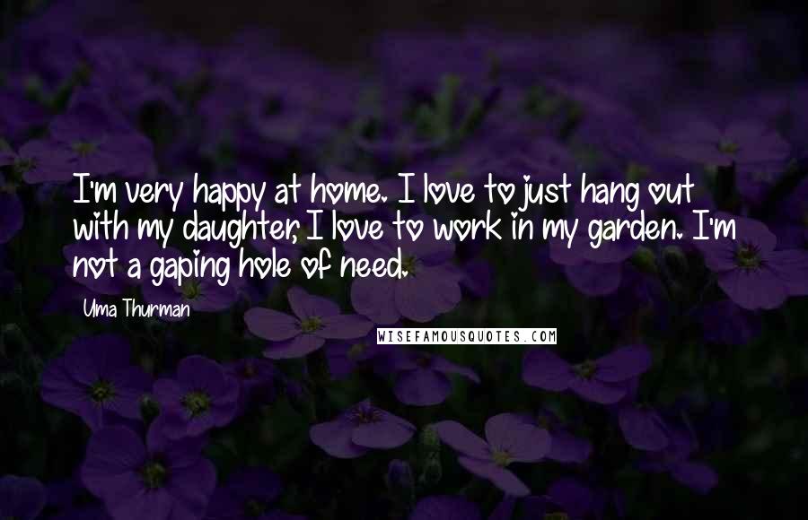 Uma Thurman Quotes: I'm very happy at home. I love to just hang out with my daughter, I love to work in my garden. I'm not a gaping hole of need.