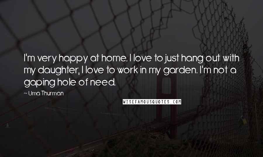 Uma Thurman Quotes: I'm very happy at home. I love to just hang out with my daughter, I love to work in my garden. I'm not a gaping hole of need.