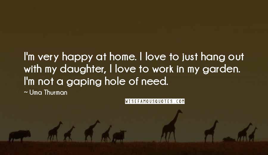 Uma Thurman Quotes: I'm very happy at home. I love to just hang out with my daughter, I love to work in my garden. I'm not a gaping hole of need.