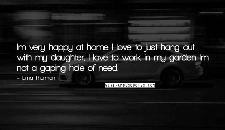 Uma Thurman Quotes: I'm very happy at home. I love to just hang out with my daughter, I love to work in my garden. I'm not a gaping hole of need.