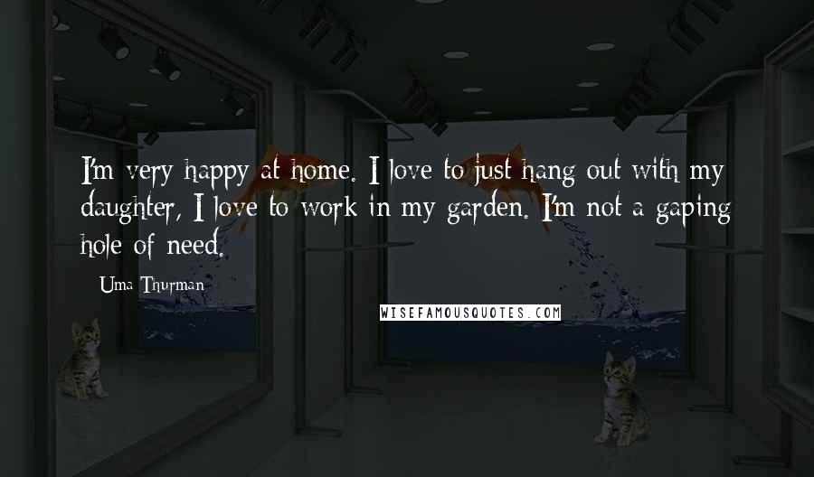 Uma Thurman Quotes: I'm very happy at home. I love to just hang out with my daughter, I love to work in my garden. I'm not a gaping hole of need.