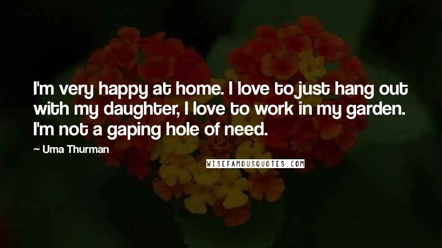 Uma Thurman Quotes: I'm very happy at home. I love to just hang out with my daughter, I love to work in my garden. I'm not a gaping hole of need.