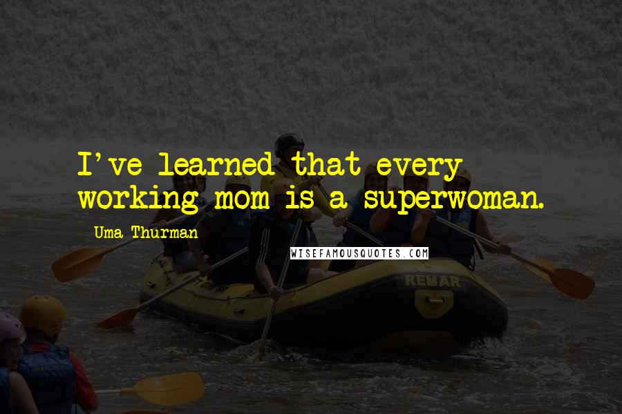 Uma Thurman Quotes: I've learned that every working mom is a superwoman.