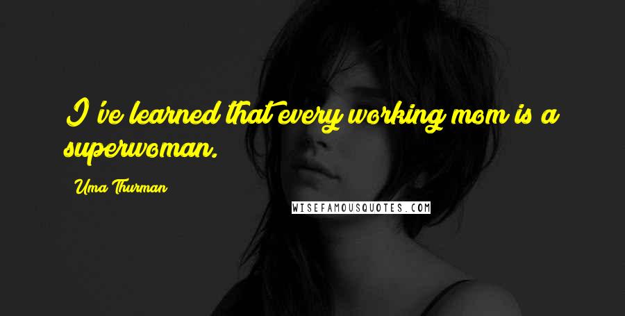 Uma Thurman Quotes: I've learned that every working mom is a superwoman.