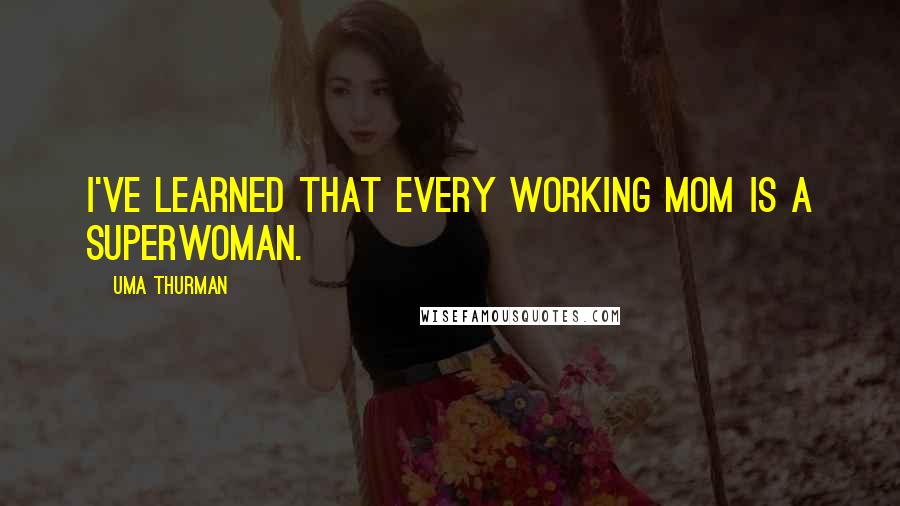 Uma Thurman Quotes: I've learned that every working mom is a superwoman.