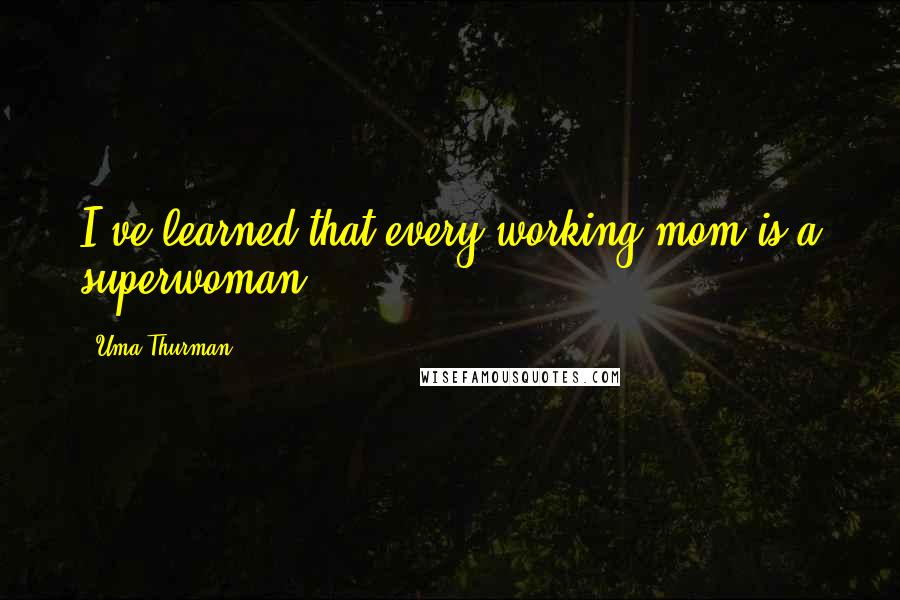 Uma Thurman Quotes: I've learned that every working mom is a superwoman.