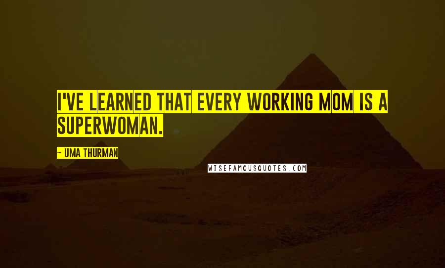 Uma Thurman Quotes: I've learned that every working mom is a superwoman.