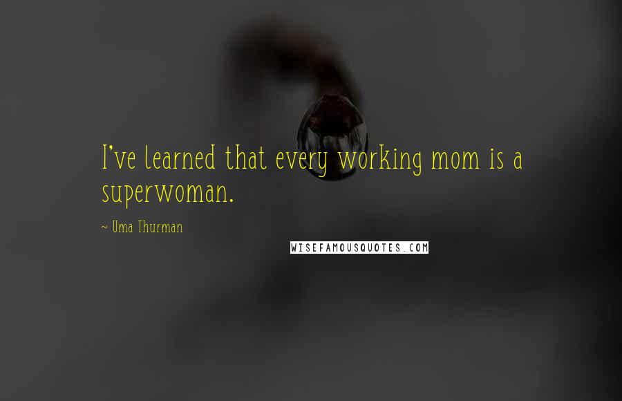 Uma Thurman Quotes: I've learned that every working mom is a superwoman.