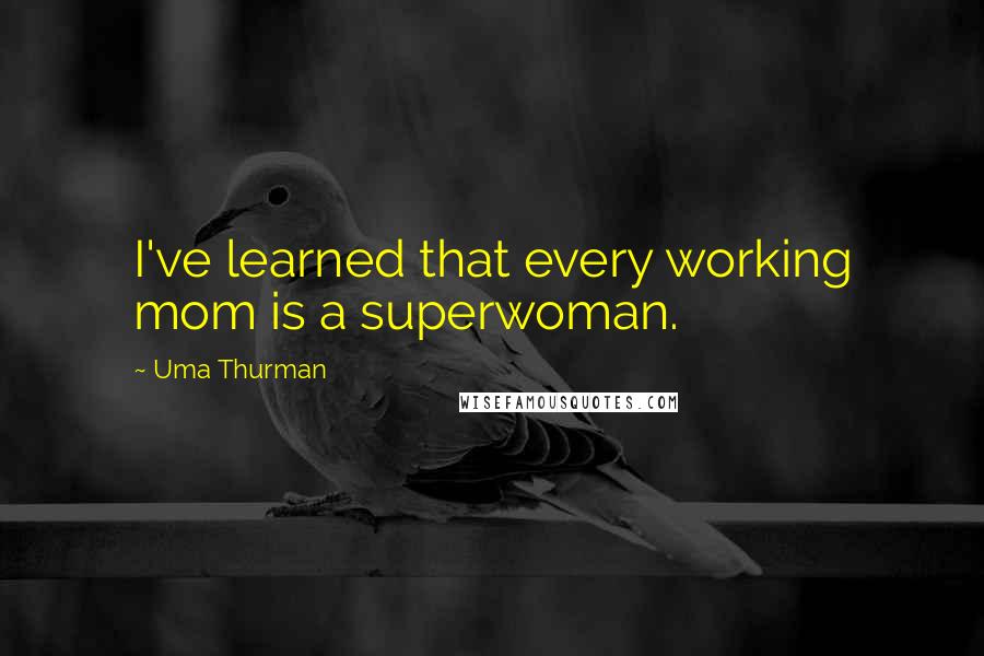 Uma Thurman Quotes: I've learned that every working mom is a superwoman.