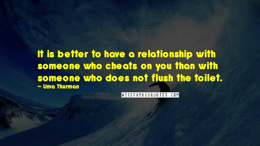 Uma Thurman Quotes: It is better to have a relationship with someone who cheats on you than with someone who does not flush the toilet.