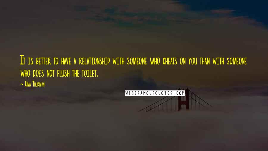 Uma Thurman Quotes: It is better to have a relationship with someone who cheats on you than with someone who does not flush the toilet.