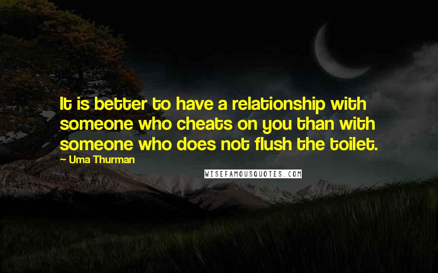 Uma Thurman Quotes: It is better to have a relationship with someone who cheats on you than with someone who does not flush the toilet.
