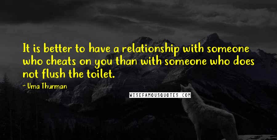 Uma Thurman Quotes: It is better to have a relationship with someone who cheats on you than with someone who does not flush the toilet.