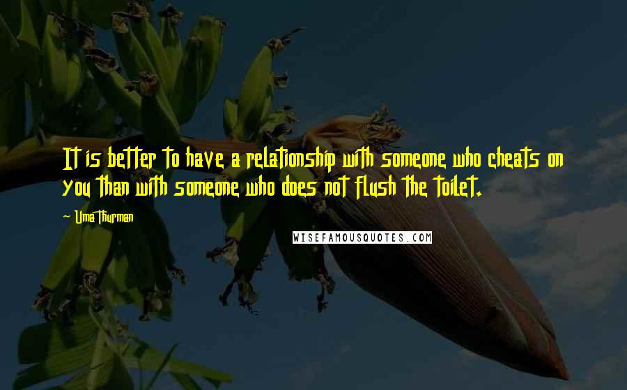 Uma Thurman Quotes: It is better to have a relationship with someone who cheats on you than with someone who does not flush the toilet.