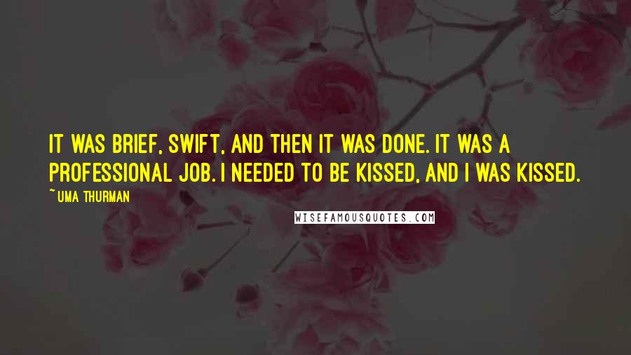 Uma Thurman Quotes: It was brief, swift, and then it was done. It was a professional job. I needed to be kissed, and I was kissed.