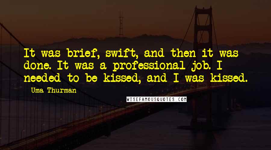 Uma Thurman Quotes: It was brief, swift, and then it was done. It was a professional job. I needed to be kissed, and I was kissed.