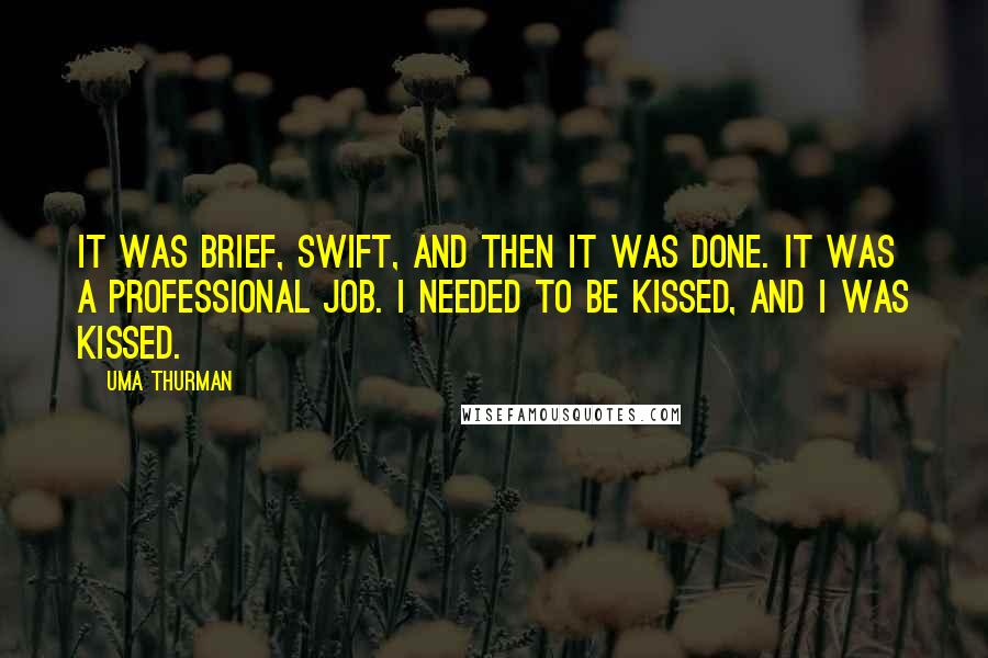 Uma Thurman Quotes: It was brief, swift, and then it was done. It was a professional job. I needed to be kissed, and I was kissed.