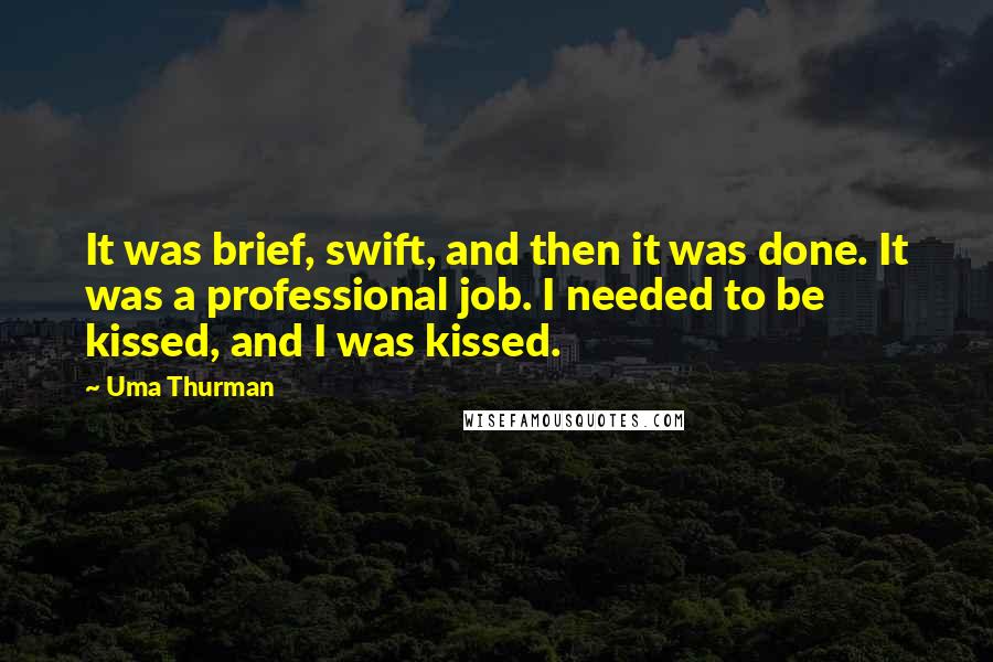 Uma Thurman Quotes: It was brief, swift, and then it was done. It was a professional job. I needed to be kissed, and I was kissed.