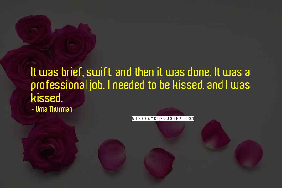 Uma Thurman Quotes: It was brief, swift, and then it was done. It was a professional job. I needed to be kissed, and I was kissed.