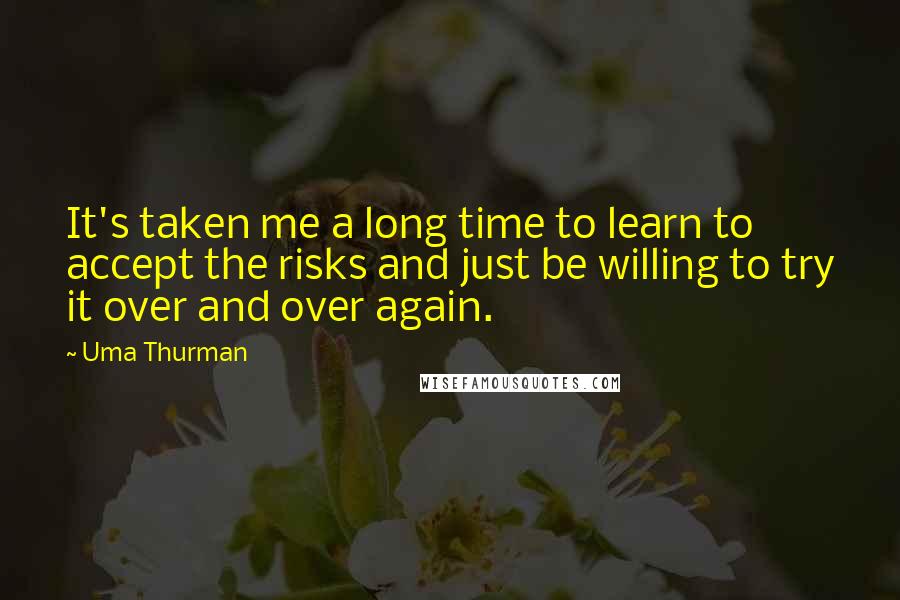 Uma Thurman Quotes: It's taken me a long time to learn to accept the risks and just be willing to try it over and over again.