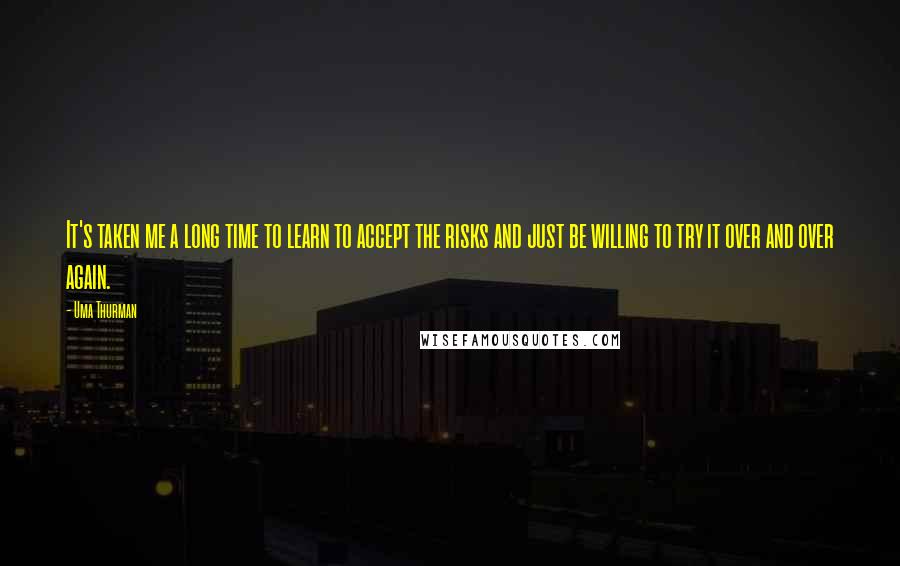 Uma Thurman Quotes: It's taken me a long time to learn to accept the risks and just be willing to try it over and over again.