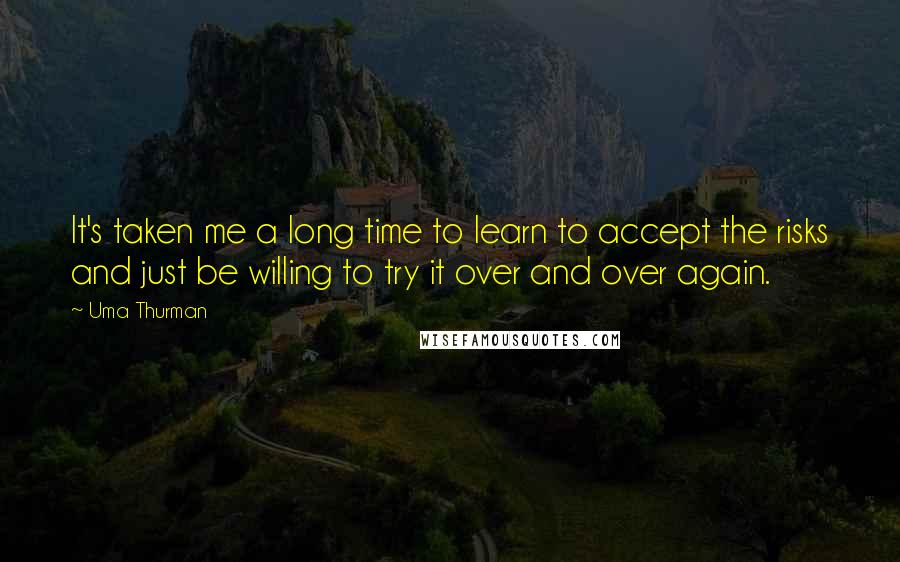 Uma Thurman Quotes: It's taken me a long time to learn to accept the risks and just be willing to try it over and over again.