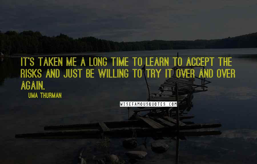 Uma Thurman Quotes: It's taken me a long time to learn to accept the risks and just be willing to try it over and over again.