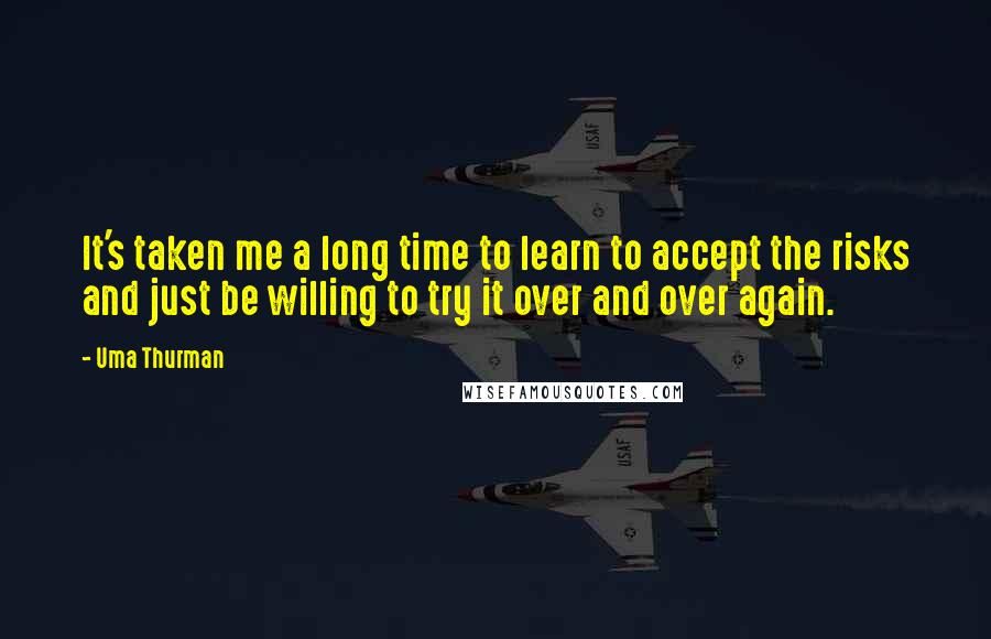 Uma Thurman Quotes: It's taken me a long time to learn to accept the risks and just be willing to try it over and over again.