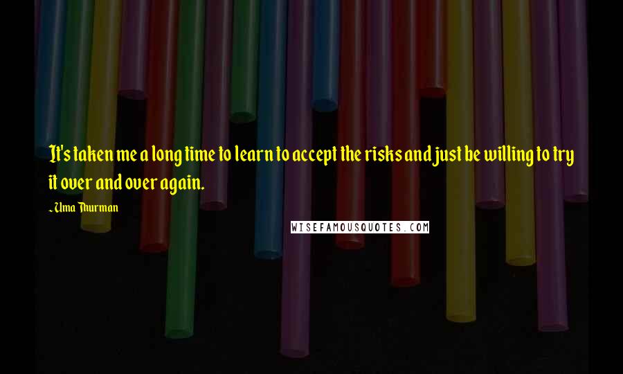 Uma Thurman Quotes: It's taken me a long time to learn to accept the risks and just be willing to try it over and over again.