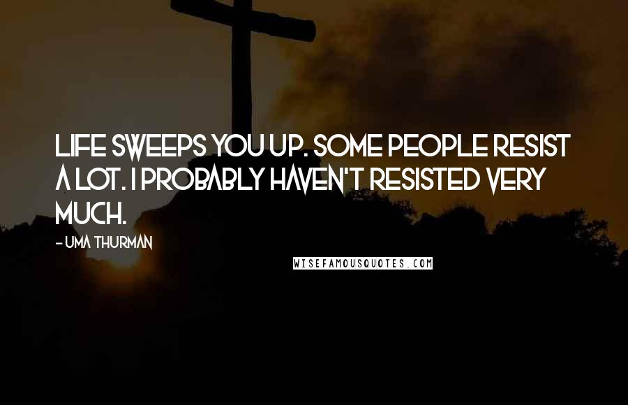 Uma Thurman Quotes: Life sweeps you up. Some people resist a lot. I probably haven't resisted very much.