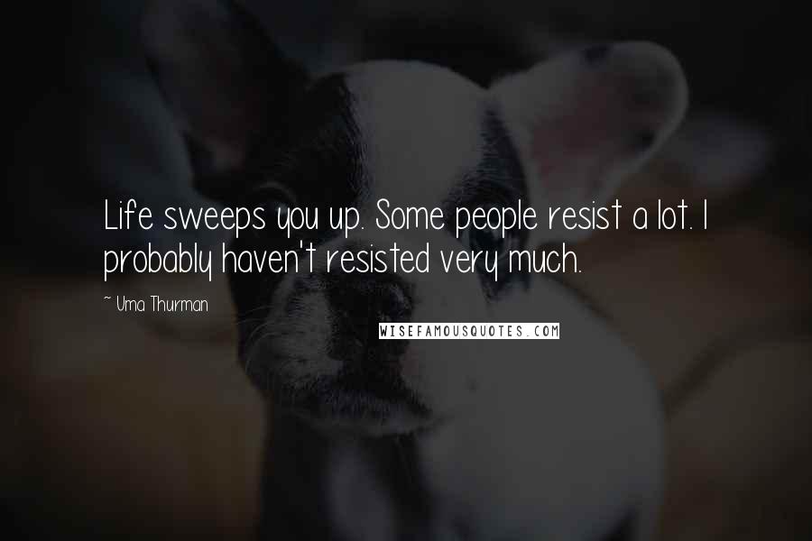 Uma Thurman Quotes: Life sweeps you up. Some people resist a lot. I probably haven't resisted very much.