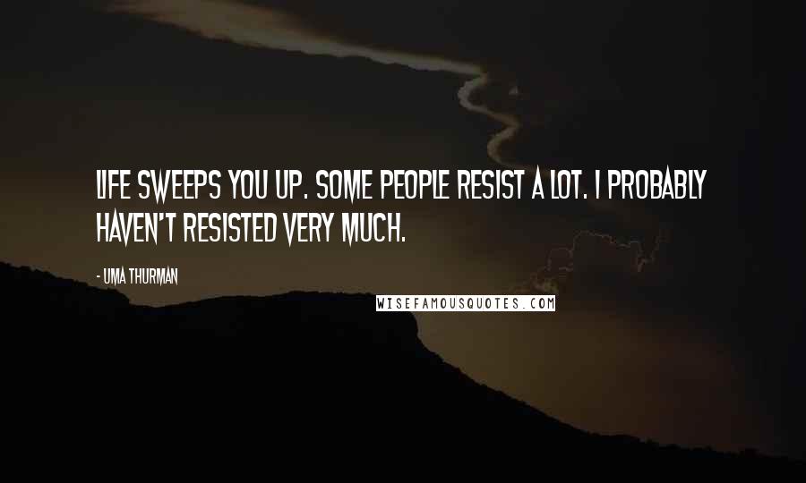 Uma Thurman Quotes: Life sweeps you up. Some people resist a lot. I probably haven't resisted very much.