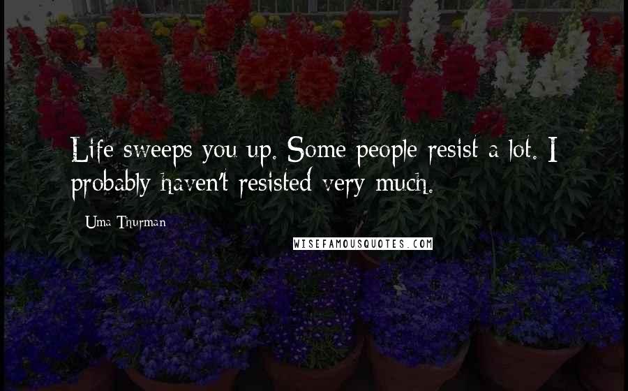 Uma Thurman Quotes: Life sweeps you up. Some people resist a lot. I probably haven't resisted very much.