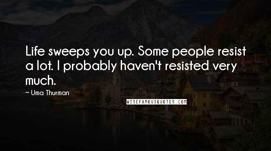 Uma Thurman Quotes: Life sweeps you up. Some people resist a lot. I probably haven't resisted very much.