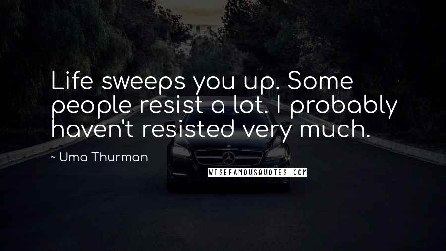 Uma Thurman Quotes: Life sweeps you up. Some people resist a lot. I probably haven't resisted very much.