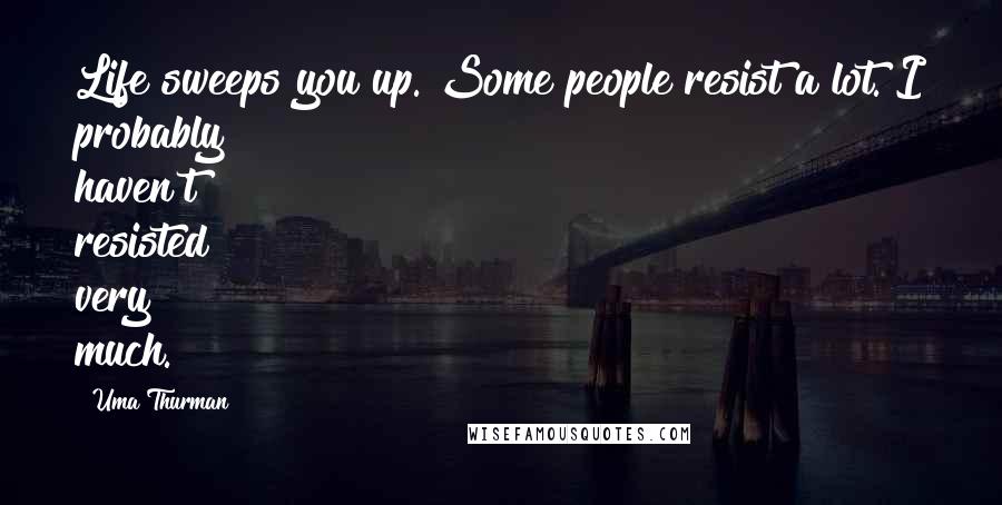 Uma Thurman Quotes: Life sweeps you up. Some people resist a lot. I probably haven't resisted very much.