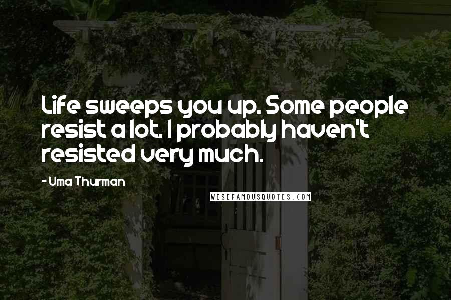 Uma Thurman Quotes: Life sweeps you up. Some people resist a lot. I probably haven't resisted very much.