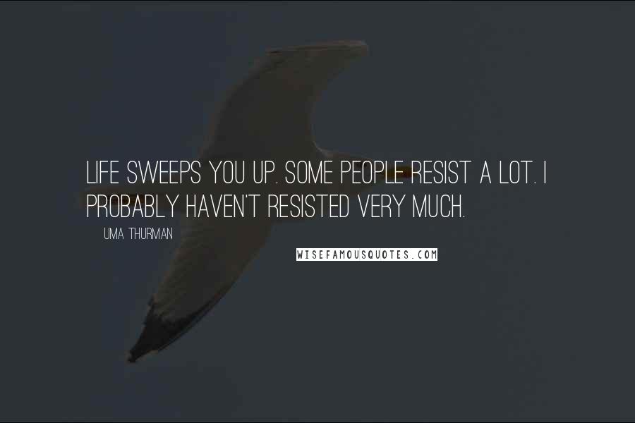 Uma Thurman Quotes: Life sweeps you up. Some people resist a lot. I probably haven't resisted very much.