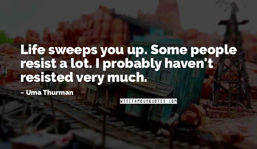 Uma Thurman Quotes: Life sweeps you up. Some people resist a lot. I probably haven't resisted very much.