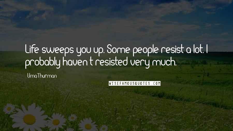 Uma Thurman Quotes: Life sweeps you up. Some people resist a lot. I probably haven't resisted very much.