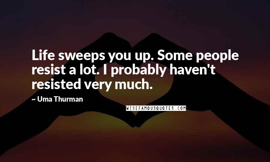 Uma Thurman Quotes: Life sweeps you up. Some people resist a lot. I probably haven't resisted very much.